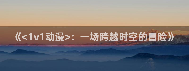 樱花动漫同级生：《<1v1动漫>：一场跨越时空的冒险》