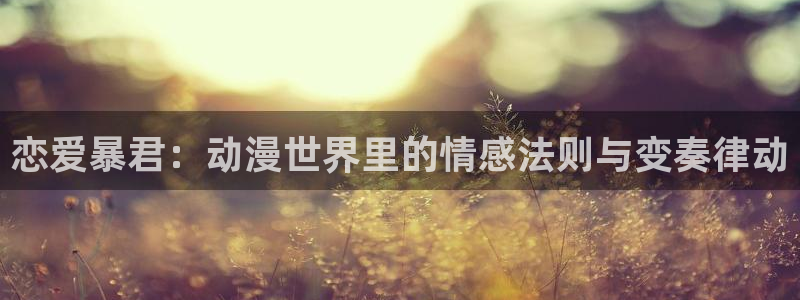 魁拔樱花动漫：恋爱暴君：动漫世界里的情感法则与变奏律动